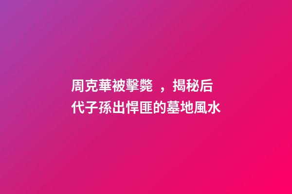 周克華被擊斃，揭秘后代子孫出悍匪的墓地風水